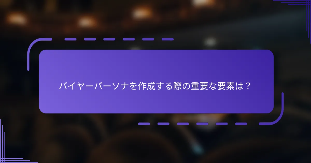 バイヤーパーソナを作成する際の重要な要素は？