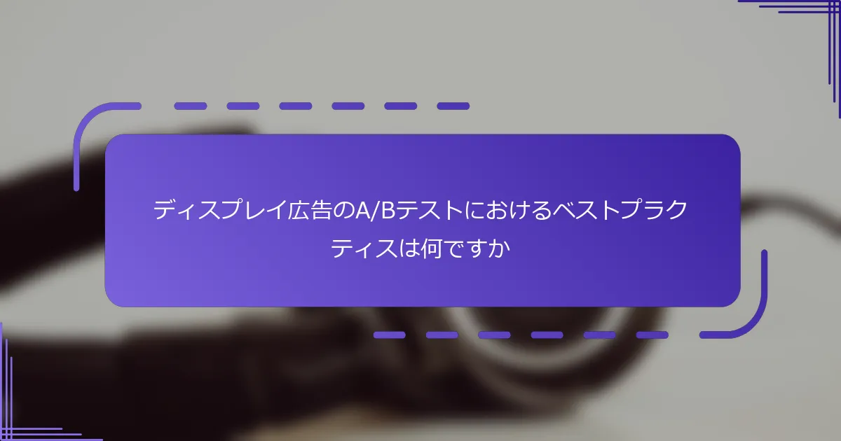 ディスプレイ広告のA/Bテストにおけるベストプラクティスは何ですか