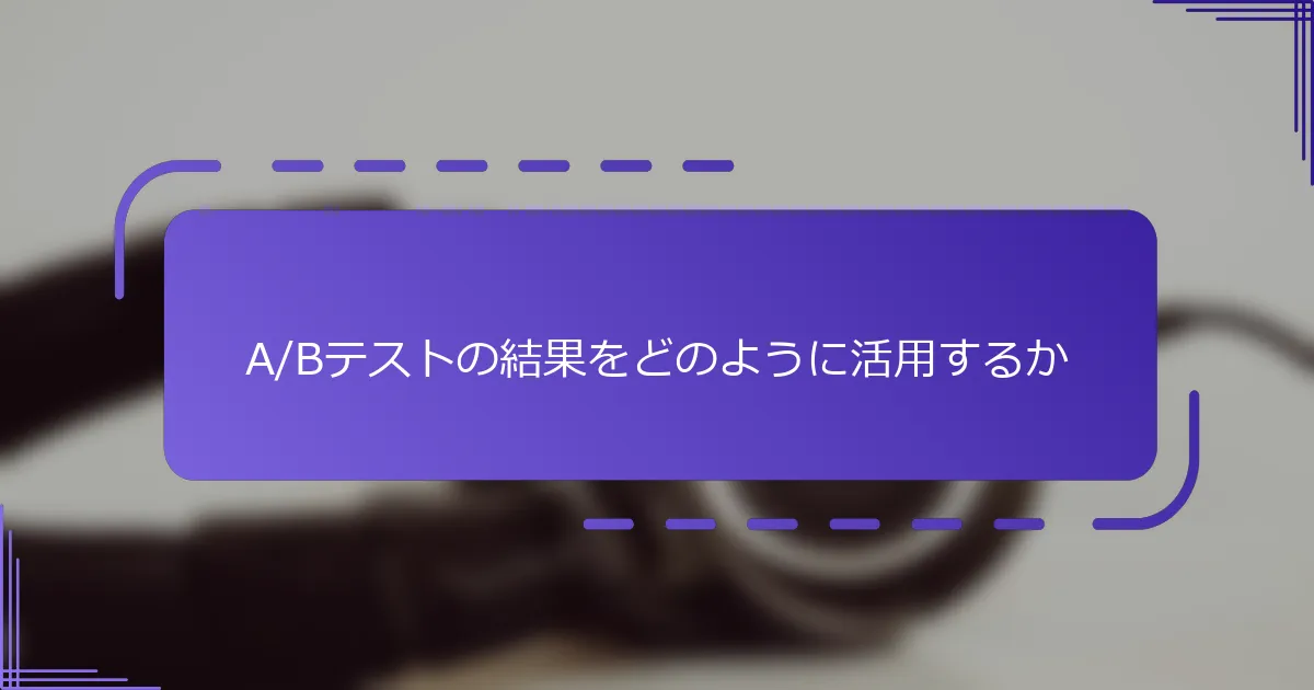 A/Bテストの結果をどのように活用するか