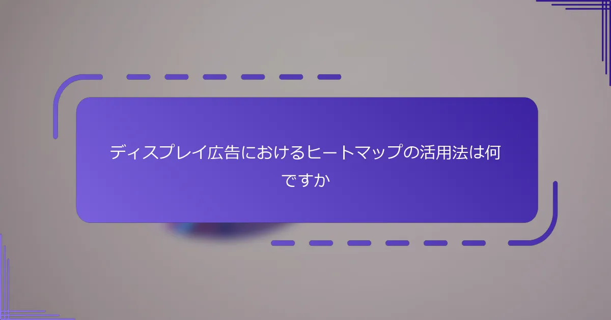 ディスプレイ広告におけるヒートマップの活用法は何ですか