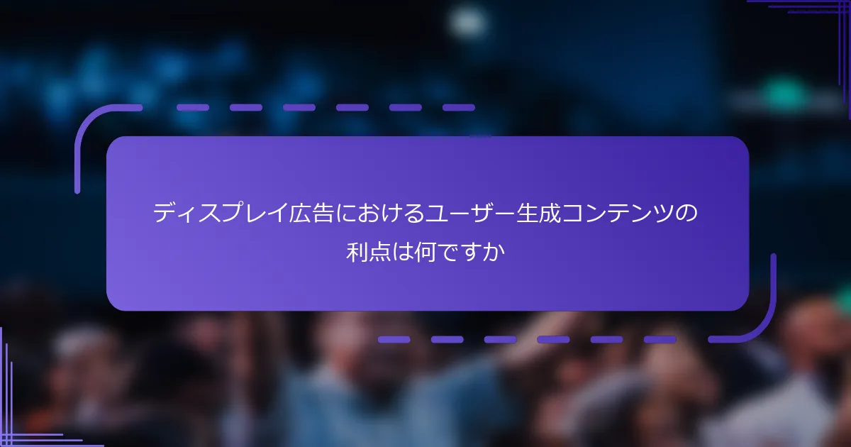 ディスプレイ広告におけるユーザー生成コンテンツの利点は何ですか
