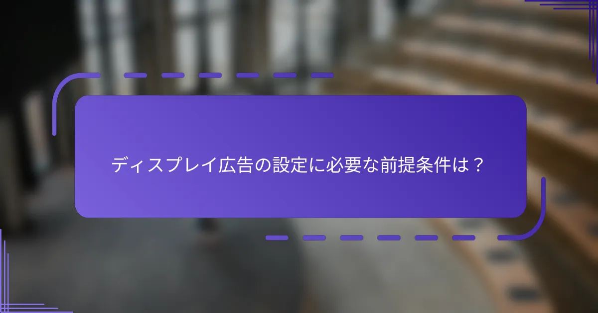 ディスプレイ広告の設定に必要な前提条件は？