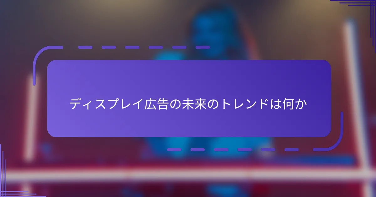 ディスプレイ広告の未来のトレンドは何か