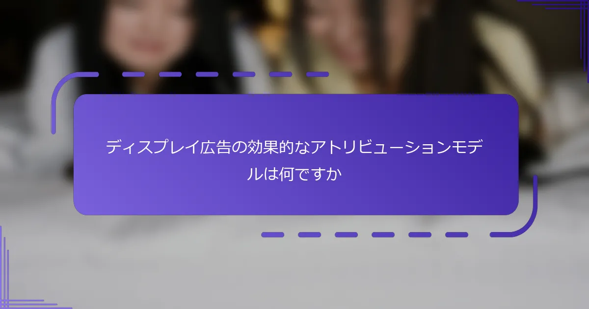 ディスプレイ広告の効果的なアトリビューションモデルは何ですか