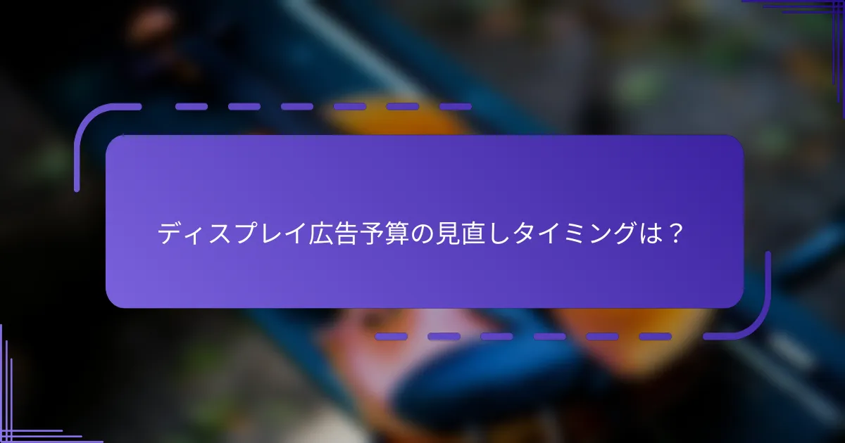 ディスプレイ広告予算の見直しタイミングは？