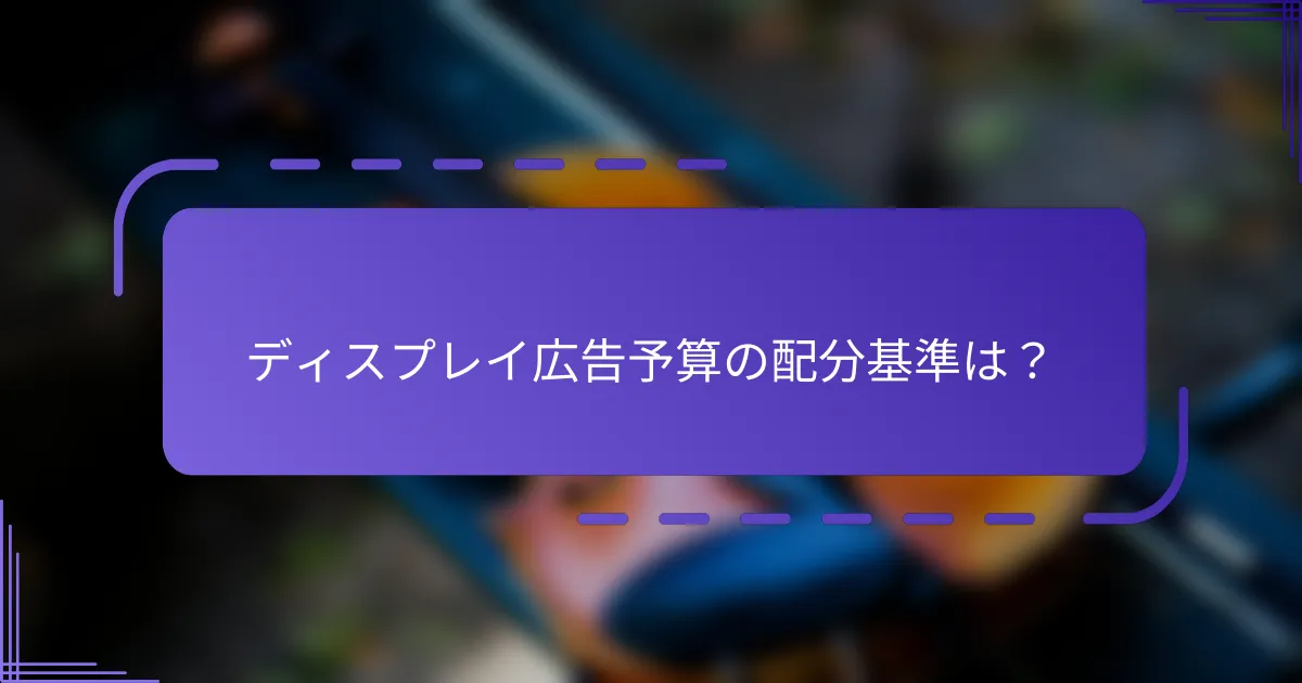 ディスプレイ広告予算の配分基準は？