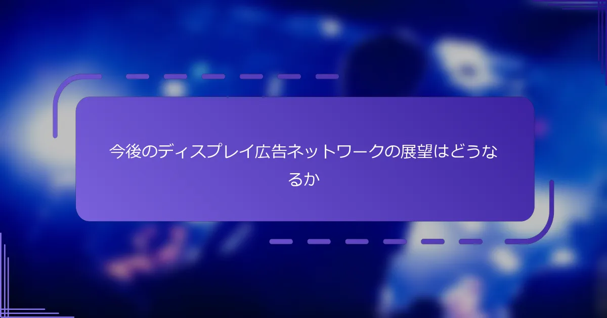 今後のディスプレイ広告ネットワークの展望はどうなるか