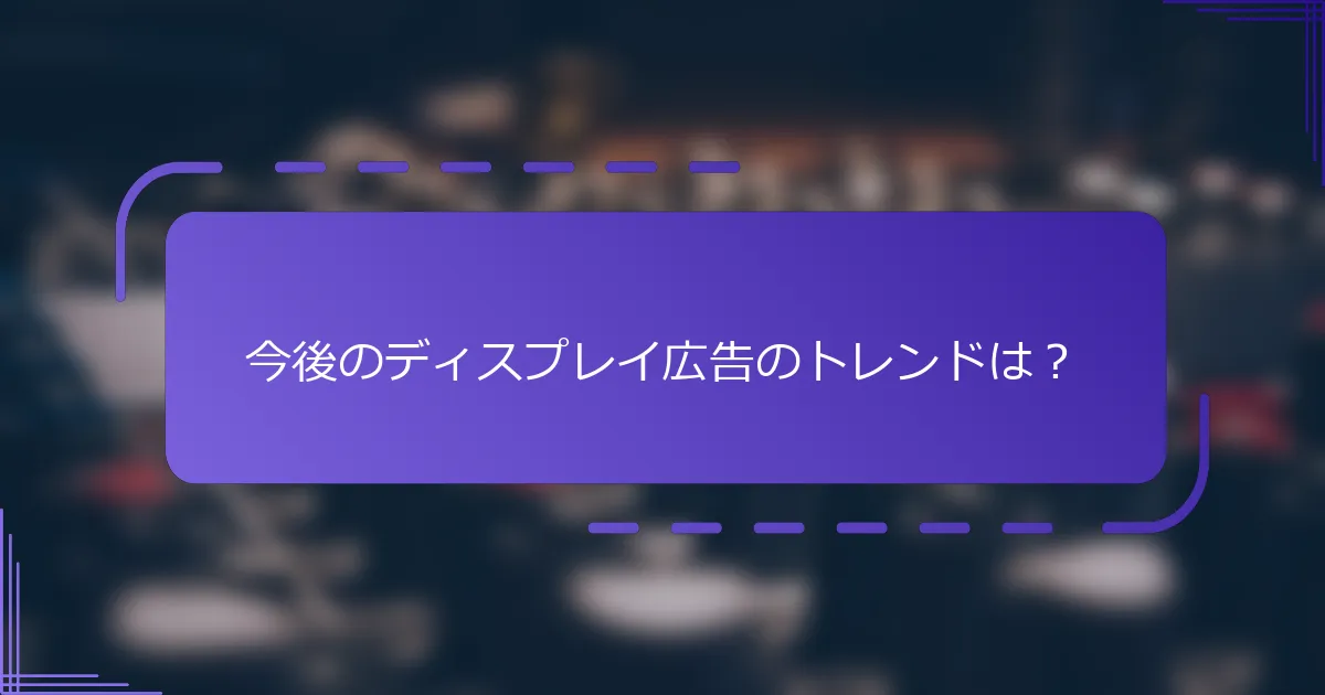 今後のディスプレイ広告のトレンドは？