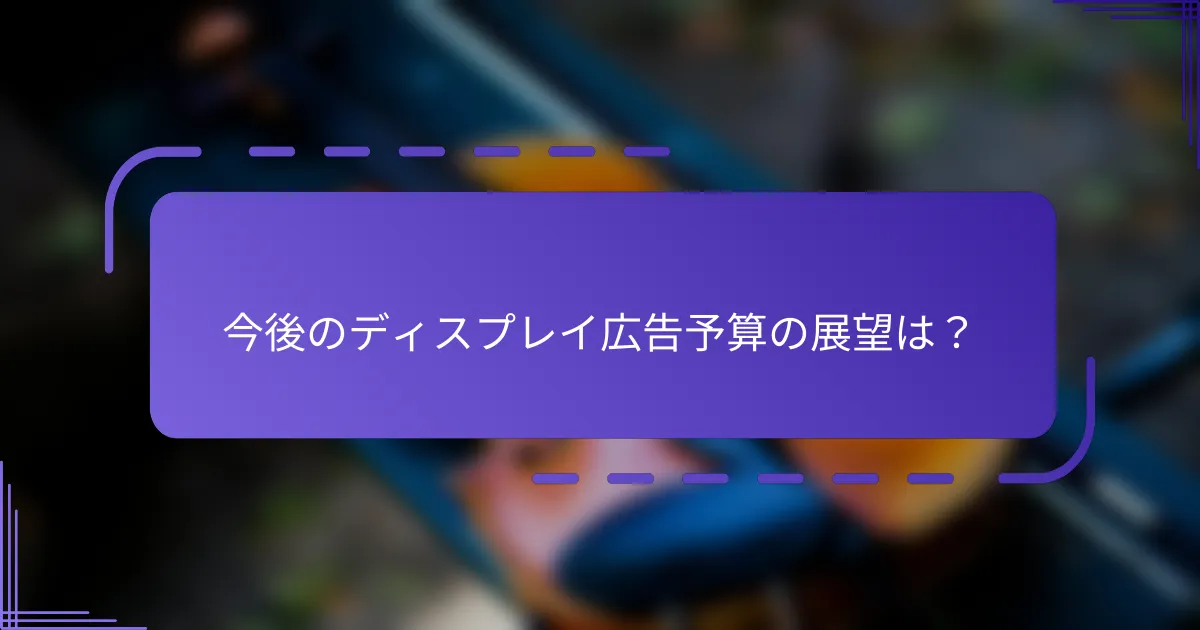 今後のディスプレイ広告予算の展望は？