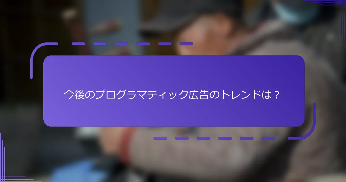今後のプログラマティック広告のトレンドは？