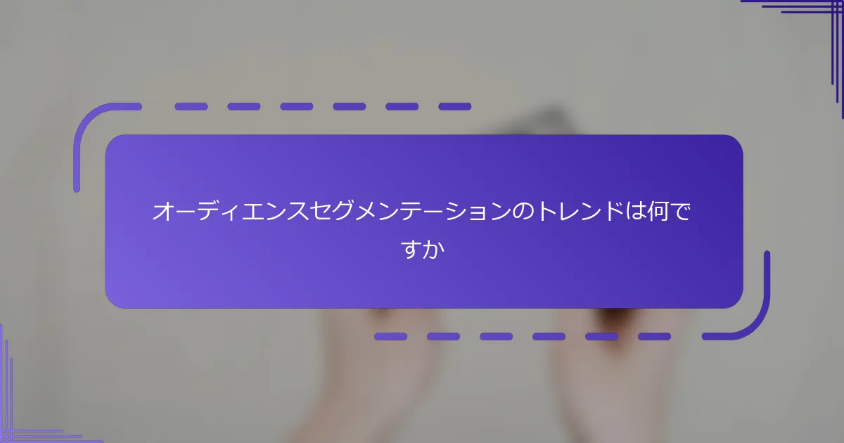 オーディエンスセグメンテーションのトレンドは何ですか