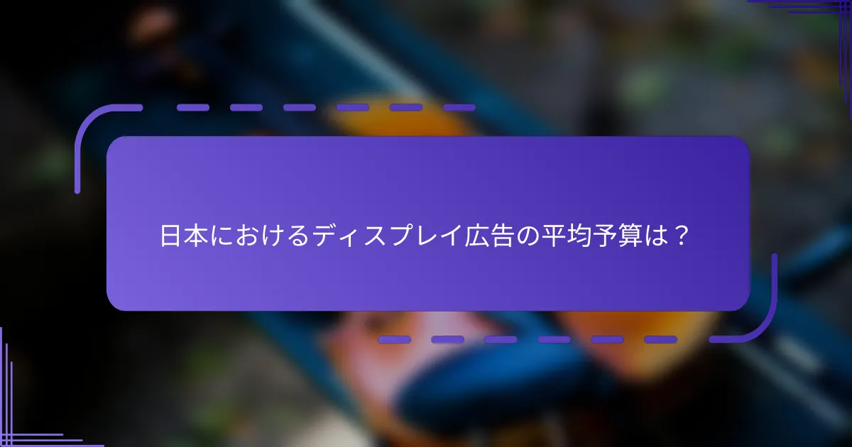 日本におけるディスプレイ広告の平均予算は？