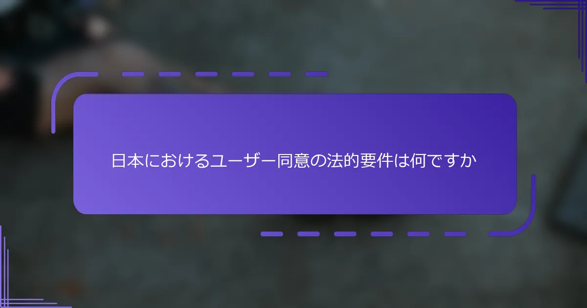 日本におけるユーザー同意の法的要件は何ですか