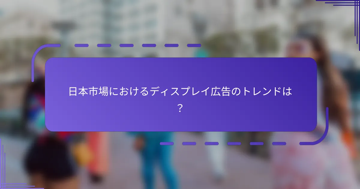 日本市場におけるディスプレイ広告のトレンドは？