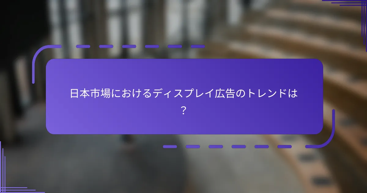 日本市場におけるディスプレイ広告のトレンドは？