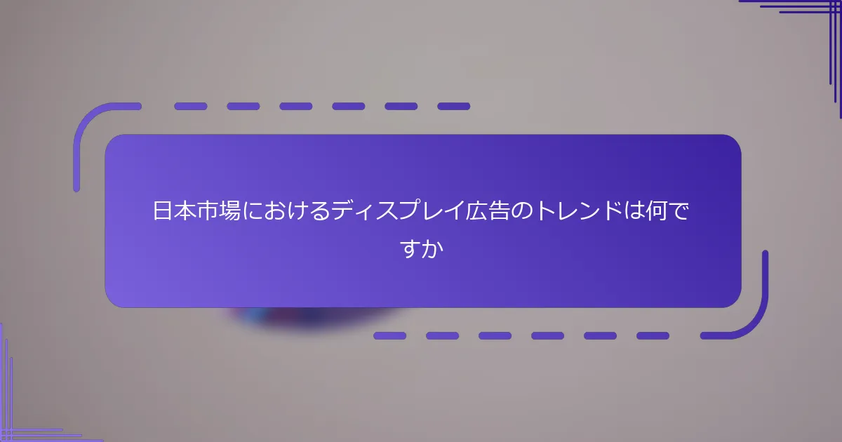 日本市場におけるディスプレイ広告のトレンドは何ですか