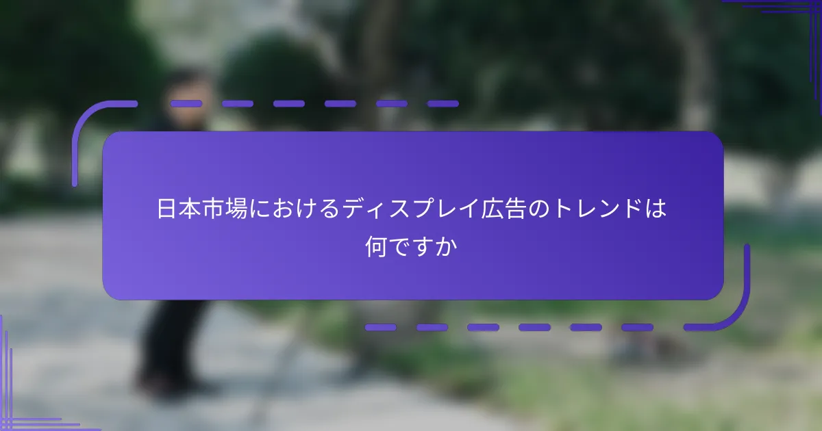日本市場におけるディスプレイ広告のトレンドは何ですか
