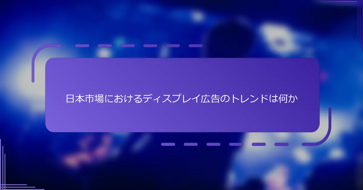日本市場におけるディスプレイ広告のトレンドは何か