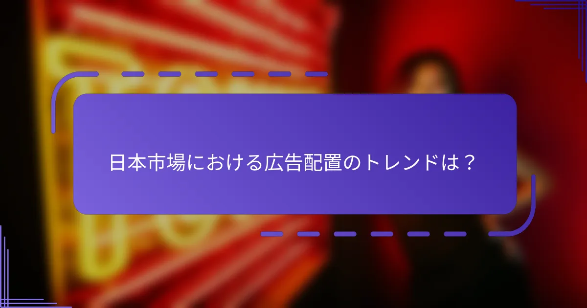 日本市場における広告配置のトレンドは？
