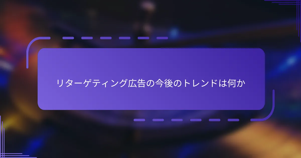 リターゲティング広告の今後のトレンドは何か