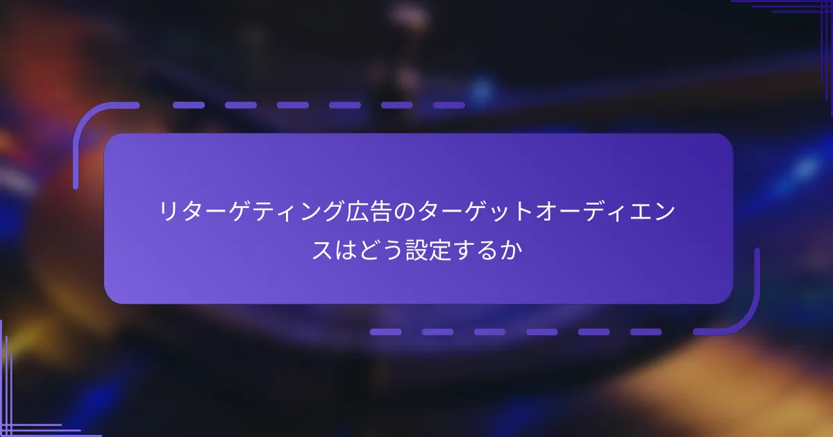リターゲティング広告のターゲットオーディエンスはどう設定するか