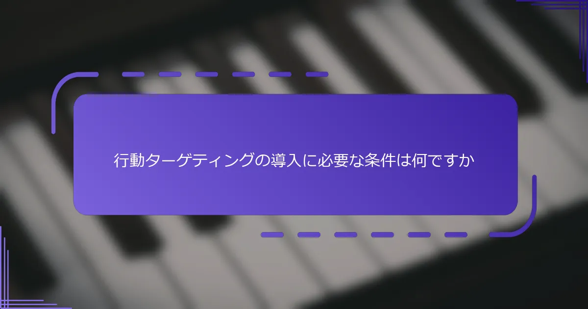 行動ターゲティングの導入に必要な条件は何ですか