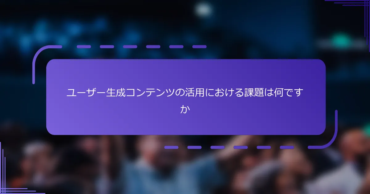 ユーザー生成コンテンツの活用における課題は何ですか