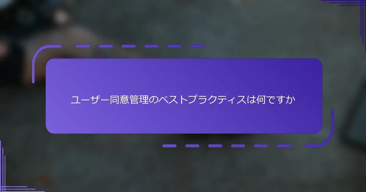 ユーザー同意管理のベストプラクティスは何ですか