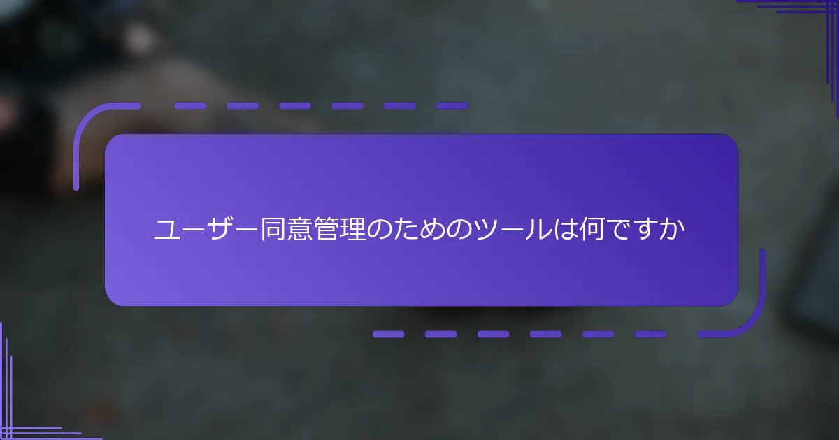 ユーザー同意管理のためのツールは何ですか
